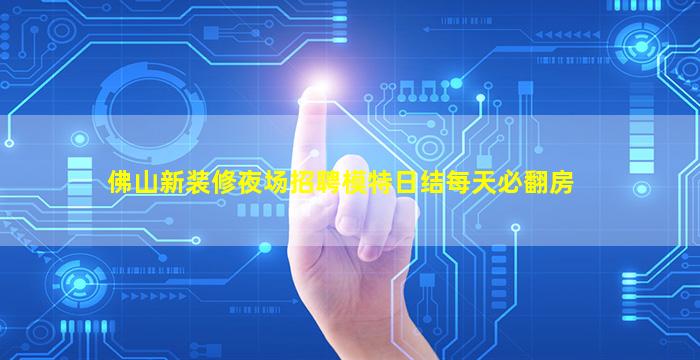 佛山新装修夜场招聘模特日结每天必翻房