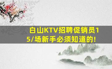 白山KTV招聘促销员15/场新手必须知道的!