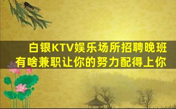 白银KTV娱乐场所招聘晚班有啥兼职让你的努力配得上你